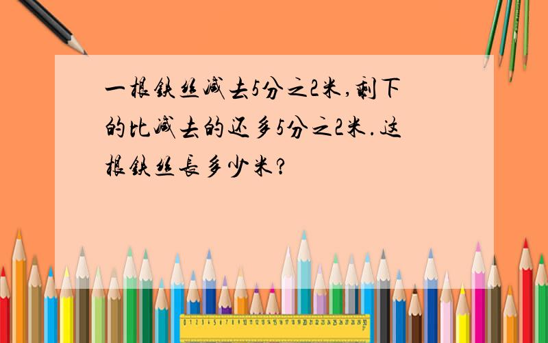 一根铁丝减去5分之2米,剩下的比减去的还多5分之2米.这根铁丝长多少米?