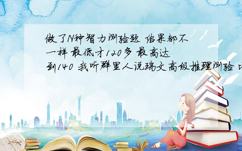 做了N种智力测验题 结果都不一样 最低才120多 最高达到140 我听群里人说瑞文高级推理测验 比较准 我就试了一下 求