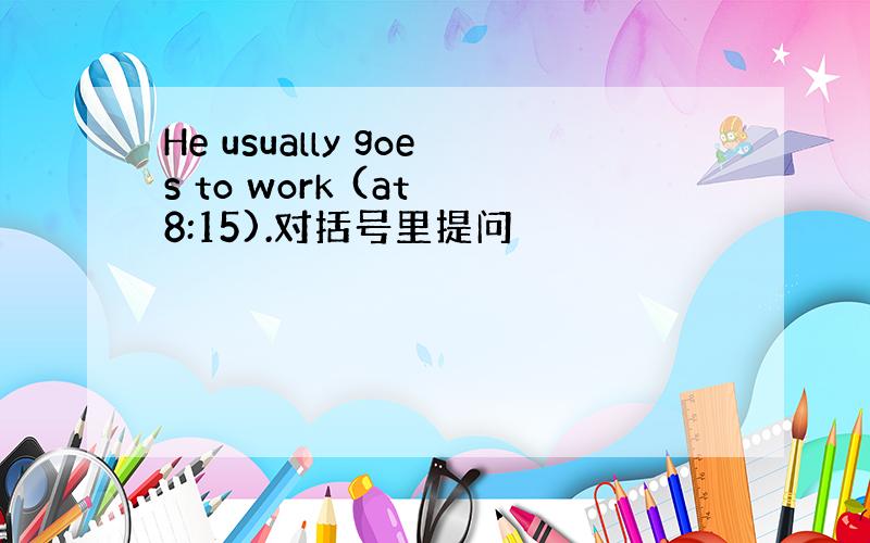 He usually goes to work (at 8:15).对括号里提问