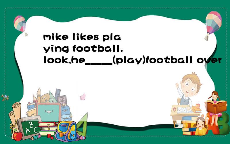 mike likes playing football.look,he_____(play)football over