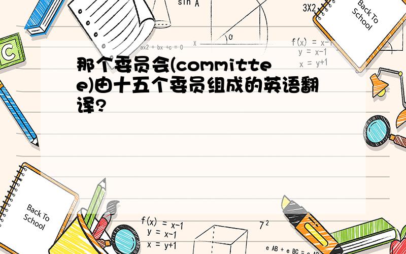 那个委员会(committee)由十五个委员组成的英语翻译?