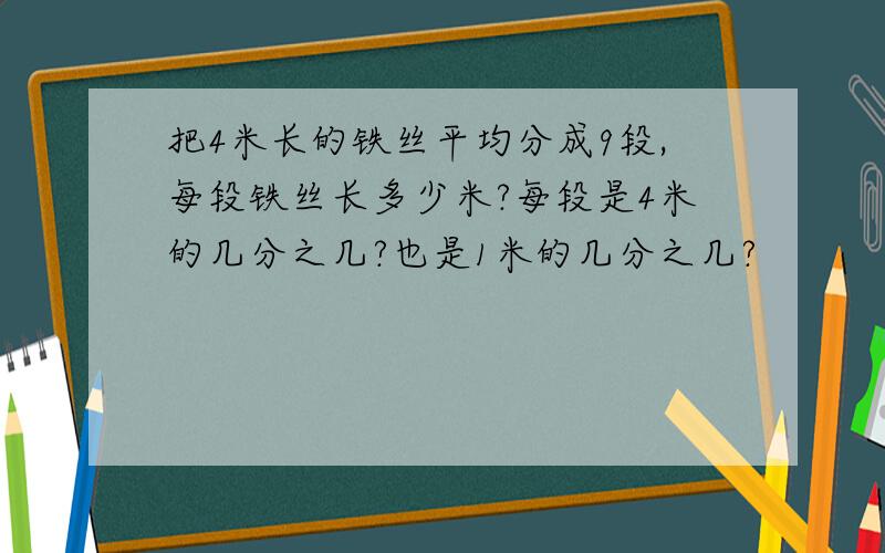 把4米长的铁丝平均分成9段,每段铁丝长多少米?每段是4米的几分之几?也是1米的几分之几?