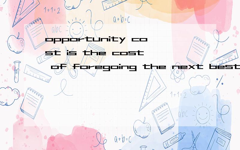 opportunity cost is the cost of foregoing the next best oppo