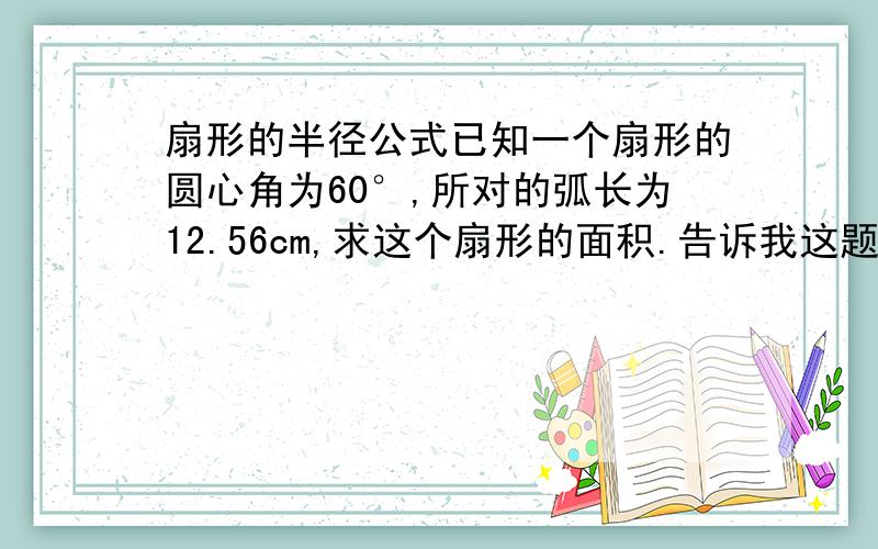 扇形的半径公式已知一个扇形的圆心角为60°,所对的弧长为12.56cm,求这个扇形的面积.告诉我这题当中的半径怎么求,