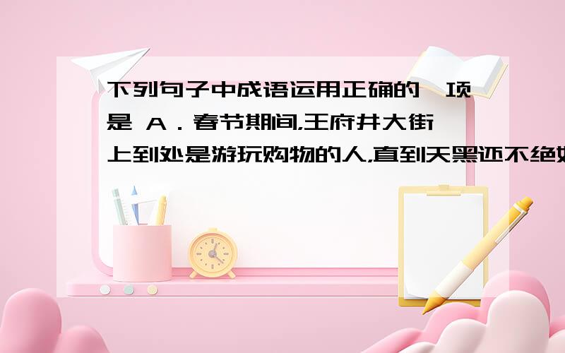 下列句子中成语运用正确的一项是 A．春节期间，王府井大街上到处是游玩购物的人，直到天黑还不绝如缕，热闹极了。 B．读诗，