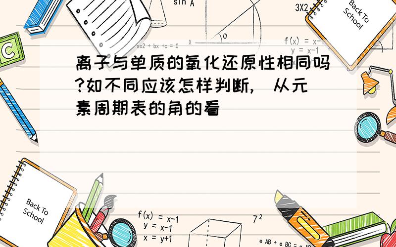 离子与单质的氧化还原性相同吗?如不同应该怎样判断,（从元素周期表的角的看）