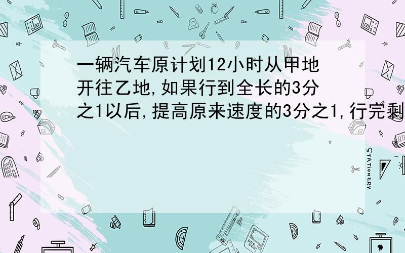 一辆汽车原计划12小时从甲地开往乙地,如果行到全长的3分之1以后,提高原来速度的3分之1,行完剩下的路程