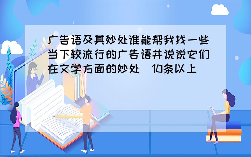 广告语及其妙处谁能帮我找一些当下较流行的广告语并说说它们在文学方面的妙处（10条以上）