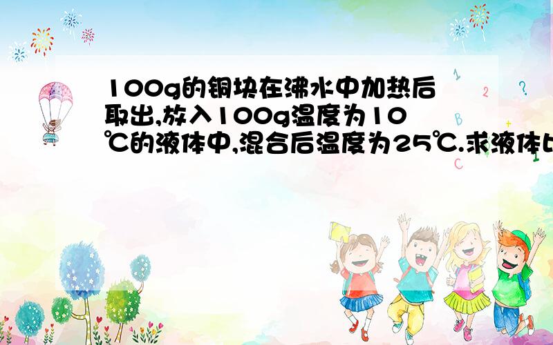 100g的铜块在沸水中加热后取出,放入100g温度为10℃的液体中,混合后温度为25℃.求液体比热容