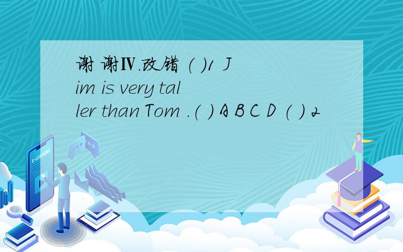 谢 谢Ⅳ.改错 （ ）1 Jim is very taller than Tom .( ) A B C D ( ) 2