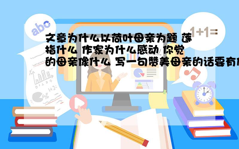 文章为什么以荷叶母亲为题 莲指什么 作家为什么感动 你觉的母亲像什么 写一句赞美母亲的话要有修辞手法