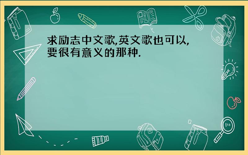 求励志中文歌,英文歌也可以,要很有意义的那种.