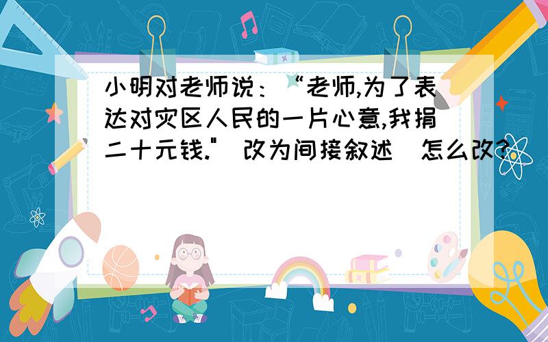 小明对老师说：“老师,为了表达对灾区人民的一片心意,我捐二十元钱.