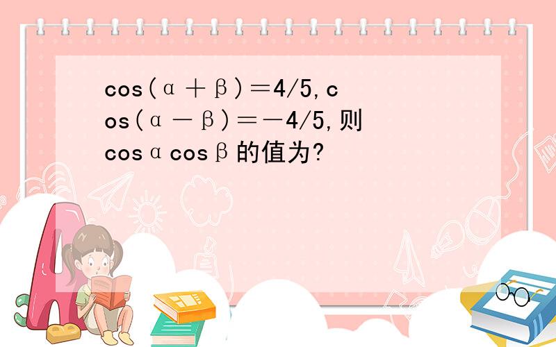 cos(α＋β)＝4/5,cos(α－β)＝－4/5,则cosαcosβ的值为?