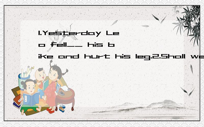 1.Yesterday Leo fell__ his bike and hurt his leg.2.Shall we