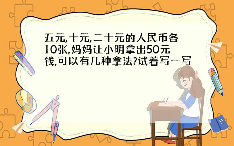 五元,十元,二十元的人民币各10张,妈妈让小明拿出50元钱,可以有几种拿法?试着写一写