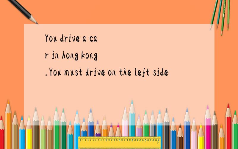 You drive a car in hong kong.You must drive on the left side