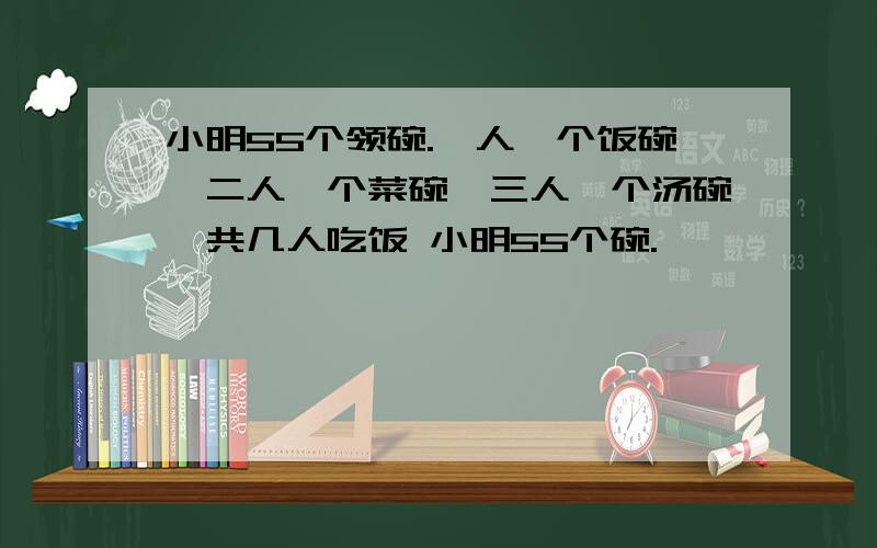 小明55个领碗.一人一个饭碗,二人一个菜碗,三人一个汤碗,共几人吃饭 小明55个碗.一