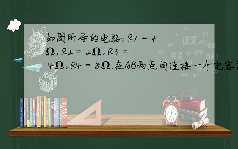 如图所示的电路：R1 = 4Ω,R2 = 2Ω,R3 = 4Ω,R4 = 8Ω．在AB两点间连接一个电容器