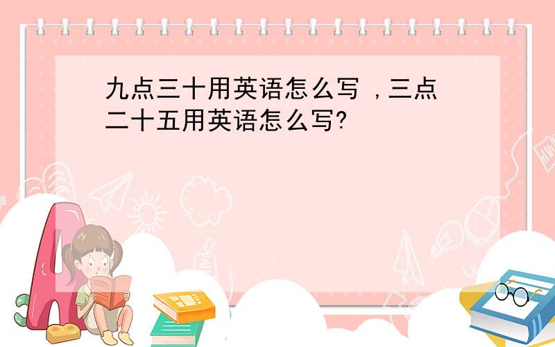 九点三十用英语怎么写 ,三点二十五用英语怎么写?