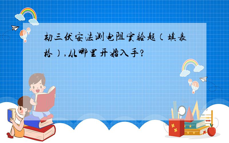 初三伏安法测电阻实验题（填表格）,从哪里开始入手?