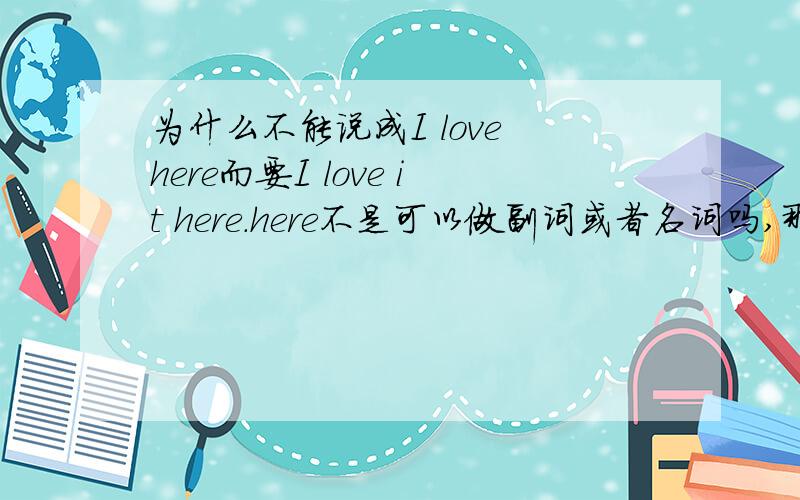 为什么不能说成I love here而要I love it here.here不是可以做副词或者名词吗,那么名词的话,为