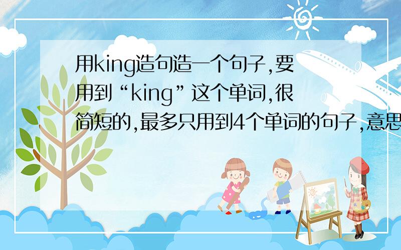 用king造句造一个句子,要用到“king”这个单词,很简短的,最多只用到4个单词的句子,意思要是双关的,最好有“I a