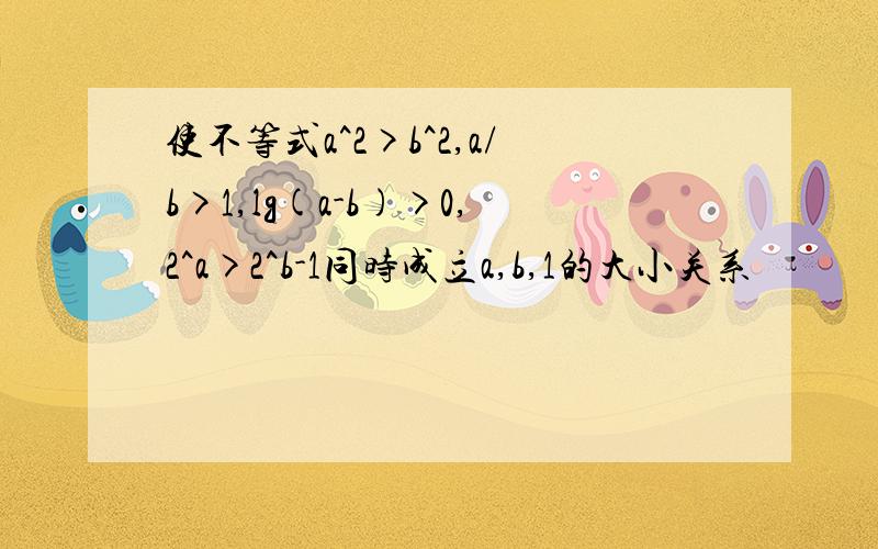 使不等式a^2>b^2,a/b>1,lg(a-b)>0,2^a>2^b-1同时成立a,b,1的大小关系