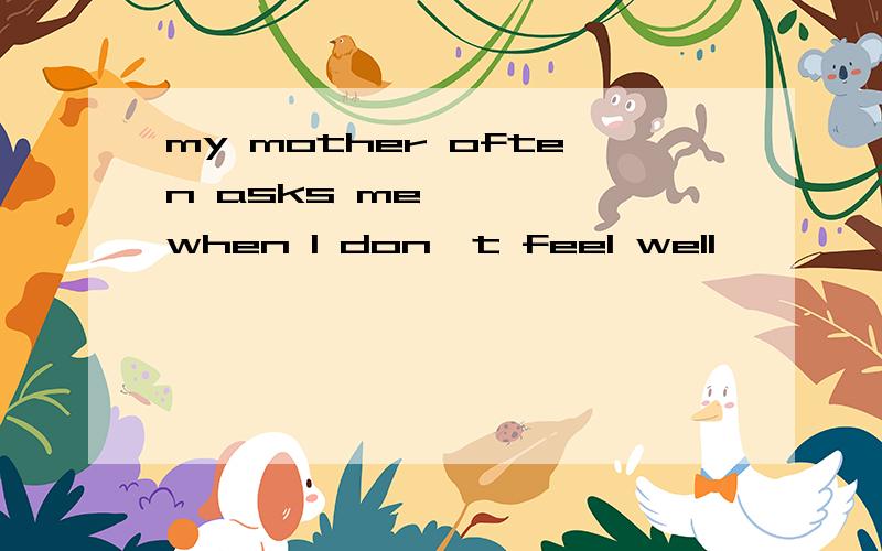 my mother often asks me ————when I don't feel well