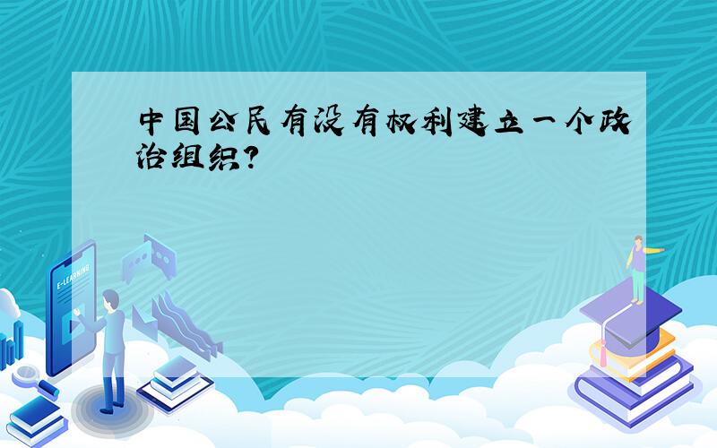 中国公民有没有权利建立一个政治组织?