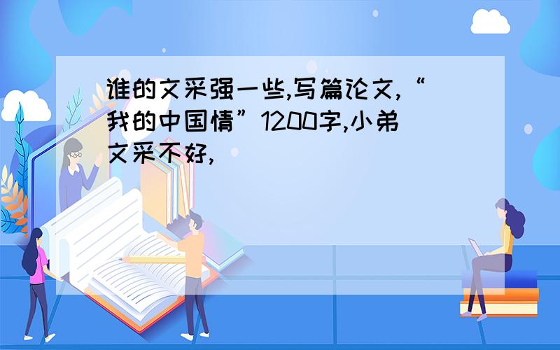 谁的文采强一些,写篇论文,“我的中国情”1200字,小弟文采不好,