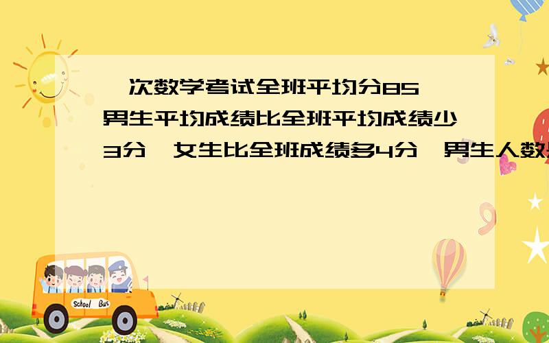 一次数学考试全班平均分85,男生平均成绩比全班平均成绩少3分,女生比全班成绩多4分,男生人数是女生几倍?