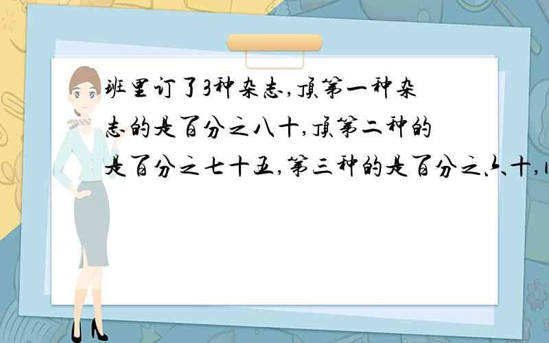 班里订了3种杂志,顶第一种杂志的是百分之八十,顶第二种的是百分之七十五,第三种的是百分之六十,问三种杂志都订阅的同学最多