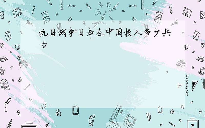 抗日战争日本在中国投入多少兵力