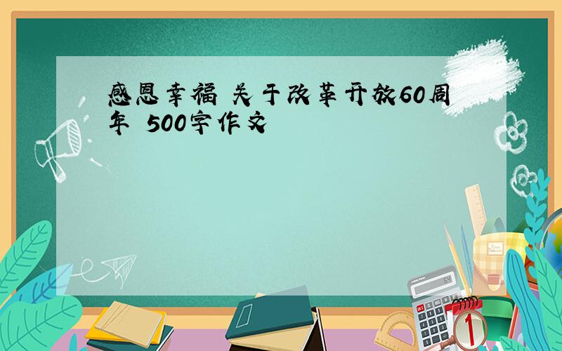 感恩幸福 关于改革开放60周年 500字作文