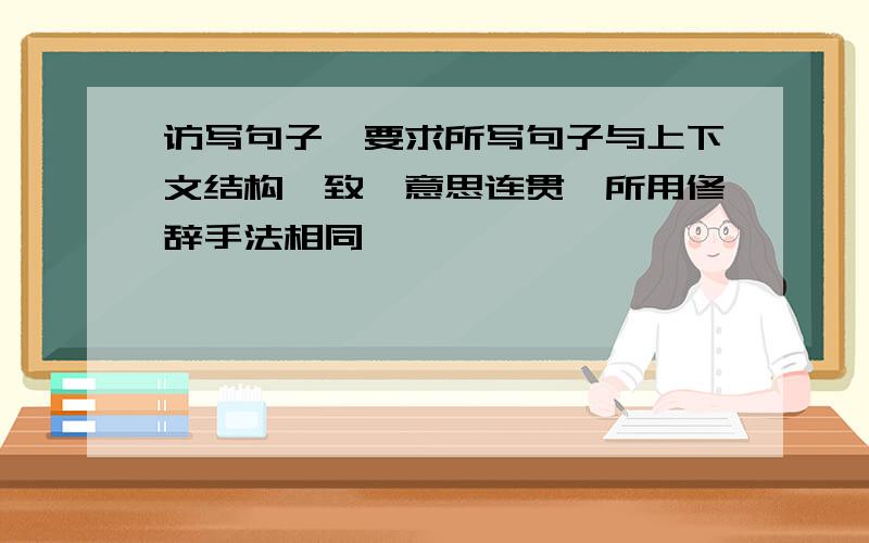 访写句子,要求所写句子与上下文结构一致,意思连贯,所用修辞手法相同