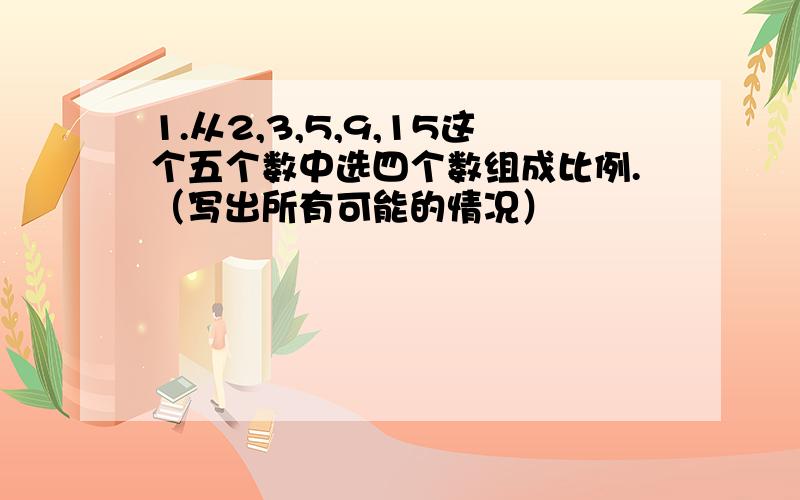 1.从2,3,5,9,15这个五个数中选四个数组成比例.（写出所有可能的情况）