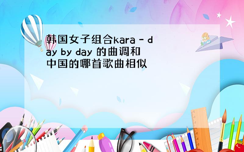 韩国女子组合kara - day by day 的曲调和中国的哪首歌曲相似