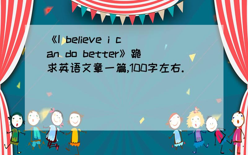 《I believe i can do better》跪求英语文章一篇,100字左右.