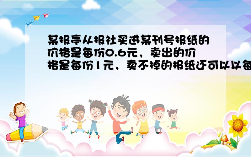 某报亭从报社买进某刊号报纸的价格是每份0.6元，卖出的价格是每份1元，卖不掉的报纸还可以以每份0.1元的价格退回报社，报