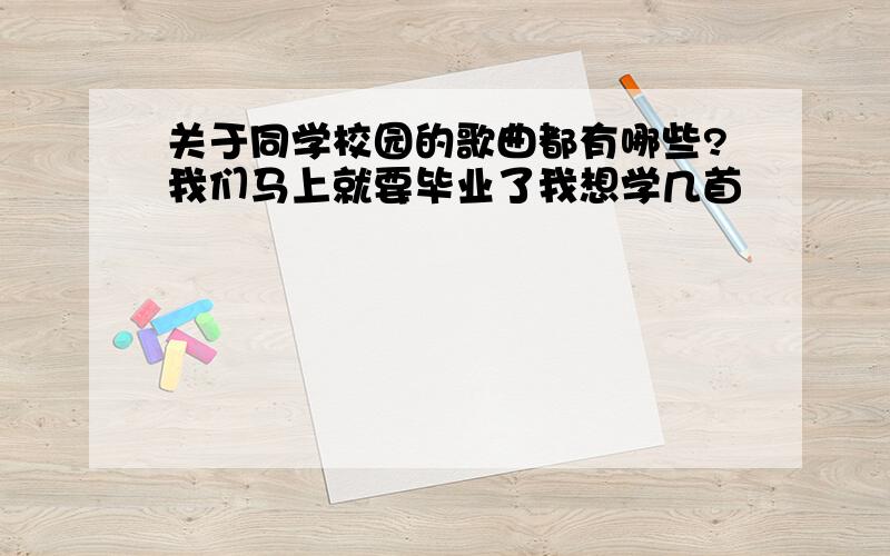 关于同学校园的歌曲都有哪些?我们马上就要毕业了我想学几首