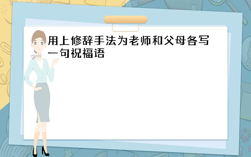 用上修辞手法为老师和父母各写一句祝福语