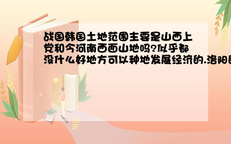 战国韩国土地范围主要是山西上党和今河南西面山地吗?似乎都没什么好地方可以种地发展经济的.洛阳的周天子在韩国范围内?