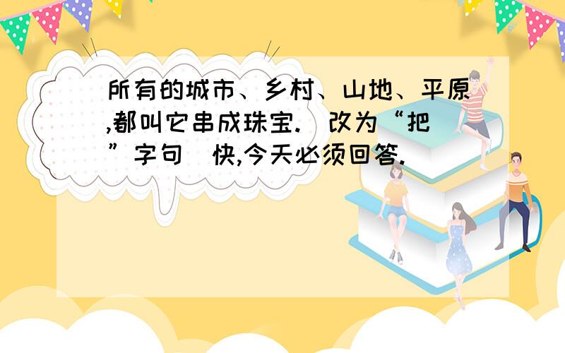 所有的城市、乡村、山地、平原,都叫它串成珠宝.（改为“把”字句）快,今天必须回答.