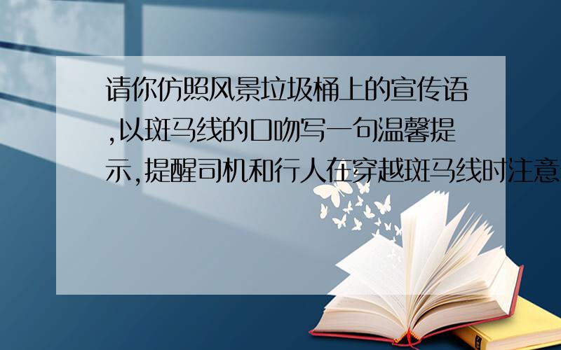 请你仿照风景垃圾桶上的宣传语,以斑马线的口吻写一句温馨提示,提醒司机和行人在穿越斑马线时注意安全.示例：垃圾桶上的宣传语