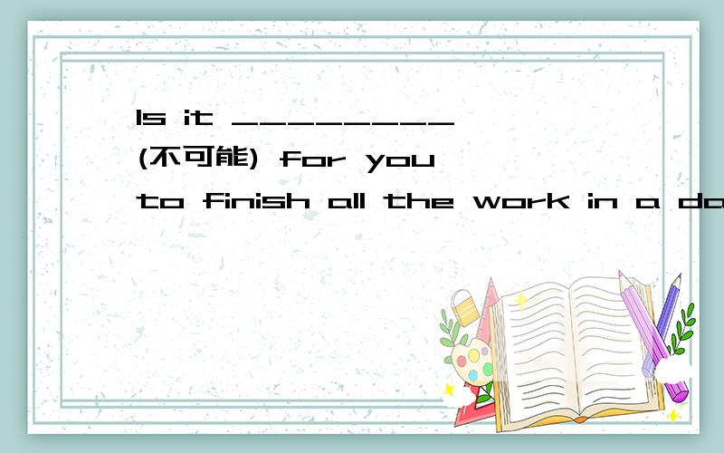 Is it ________(不可能) for you to finish all the work in a day?