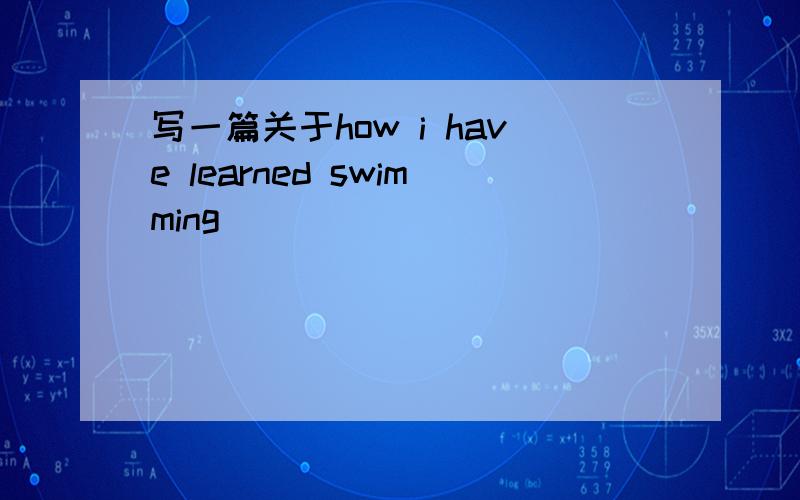 写一篇关于how i have learned swimming