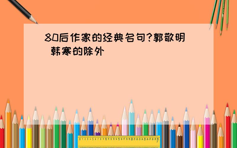 80后作家的经典名句?郭敬明 韩寒的除外