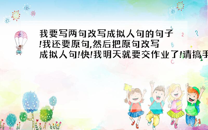 我要写两句改写成拟人句的句子!我还要原句,然后把原句改写成拟人句!快!我明天就要交作业了!请搞手帮帮忙!不过要快!