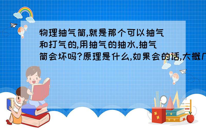 物理抽气筒,就是那个可以抽气和打气的,用抽气的抽水.抽气筒会坏吗?原理是什么,如果会的话,大概几天会坏?